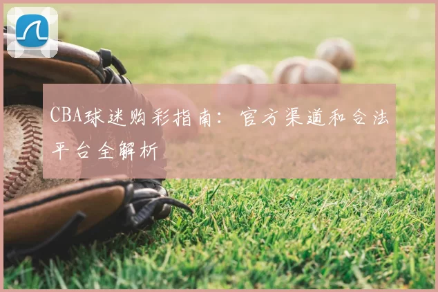 CBA球迷购彩指南:官方渠道和合法平台全解析