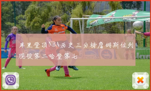 库里登顶NBA历史三分榜詹姆斯位列现役第二哈登第七