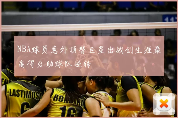 NBA球员意外顶替巨星出战创生涯最高得分助球队逆转