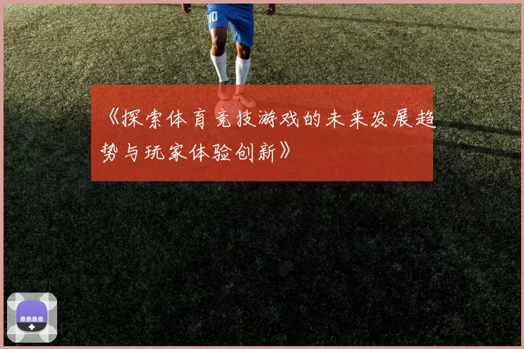 《探索体育竞技游戏的未来发展趋势与玩家体验创新》