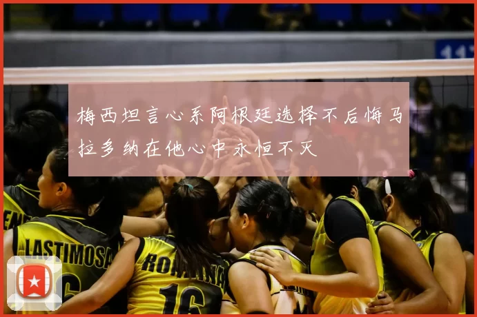 梅西坦言心系阿根廷选择不后悔马拉多纳在他心中永恒不灭