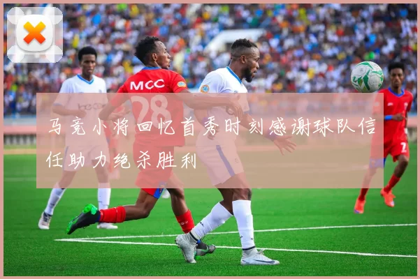 马竞小将回忆首秀时刻感谢球队信任助力绝杀胜利