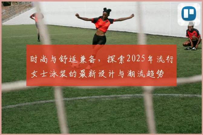 时尚与舒适兼备,探索2025年流行女士泳装的最新设计与潮流趋势