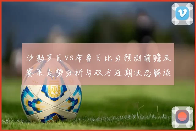 沙勒罗瓦vs布鲁日比分预测前瞻及赛果走势分析与双方近期状态解读