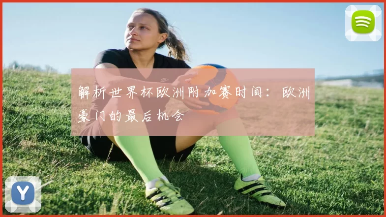 解析世界杯欧洲附加赛时间:欧洲豪门的最后机会