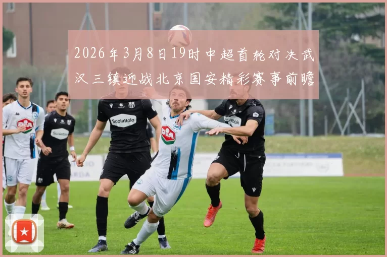 2026年3月8日19时中超首轮对决武汉三镇迎战北京国安精彩赛事前瞻