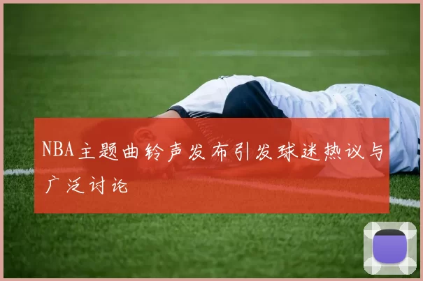 NBA主题曲铃声发布引发球迷热议与广泛讨论