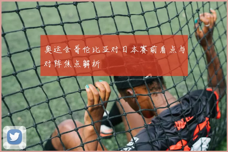 奥运会哥伦比亚对日本赛前看点与对阵焦点解析