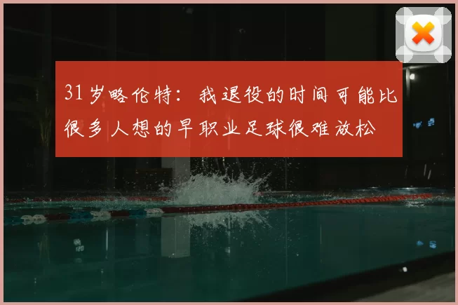 31岁略伦特:我退役的时间可能比很多人想的早职业足球很难放松
