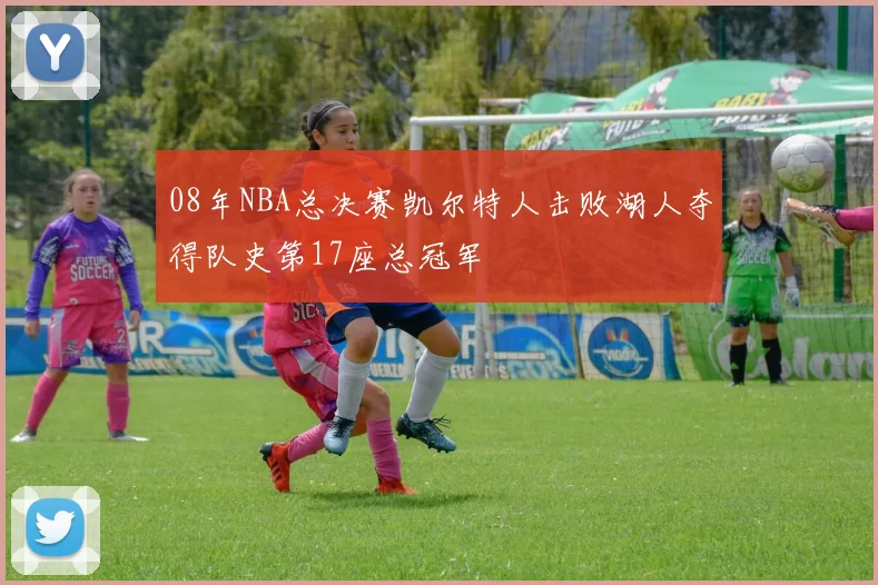 08年NBA总决赛凯尔特人击败湖人夺得队史第17座总冠军