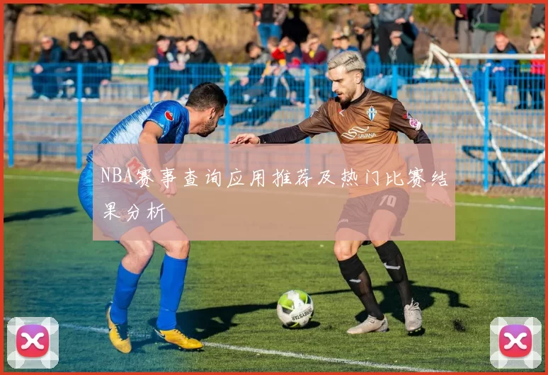NBA赛事查询应用推荐及热门比赛结果分析